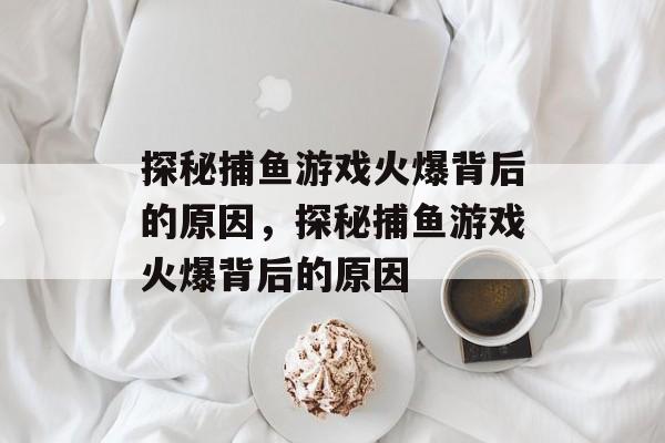 探秘捕鱼游戏火爆背后的原因,探秘捕鱼游戏火爆背后的原因 探秘捕鱼游戏火爆背后的原因,探秘捕鱼游戏火爆背后的原因