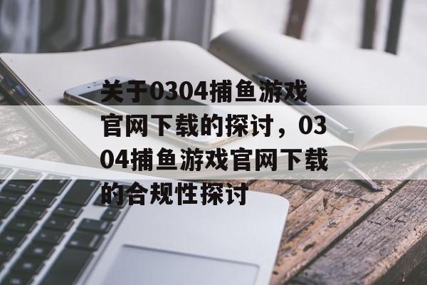 关于0304捕鱼游戏官网下载的探讨，0304捕鱼游戏官网下载的合规性探讨