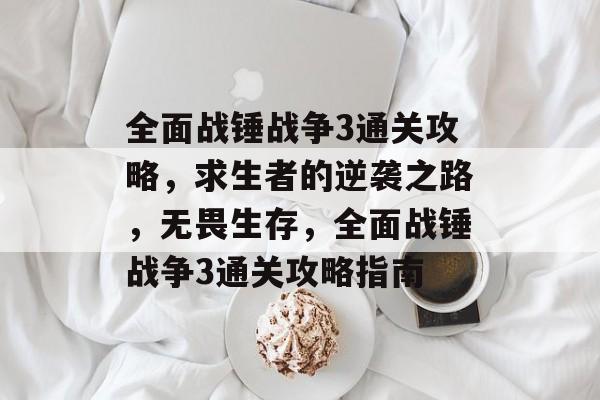 全面战锤战争3通关攻略,求生者的逆袭之路,无畏生存,全面战锤战争3通关攻略指南 全面战锤战争3通关攻略,求生者的逆袭之路,无畏生存,全面战锤战争3通关攻略指南