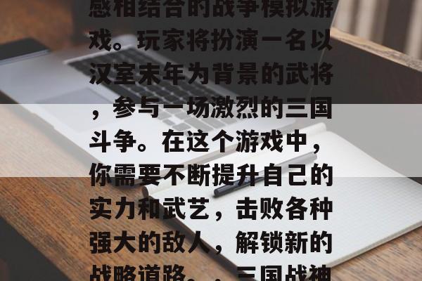 三国战纪战神争霸是一款高度策略性和画面美感相结合的战争模拟游戏。玩家将扮演一名以汉室末年为背景的武将,参与一场激烈的三国斗争。在这个游戏中,你需要不断提升自己的实力和武艺,击败各种强大的敌人,解锁新的战略道路。,三国战神争霸,策略与画面,华丽对决! 三国战纪战神争霸是一款高度策略性和画面美感相结合的战争模拟游戏。玩家将扮演一名以汉室末年为背景的武将,参与一场激烈的三国斗争。在这个游戏中,你需要不断提升自己的实力和武艺,击败各种强大的敌人,解锁新的战略道路。,三国战神争霸,策略与画面,华丽对决!