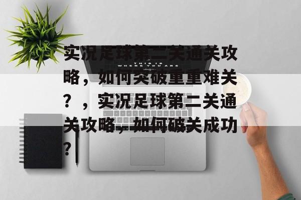 实况足球第二关通关攻略,如何突破重重难关?,实况足球第二关通关攻略,如何破关成功? 实况足球第二关通关攻略,如何突破重重难关?,实况足球第二关通关攻略,如何破关成功?