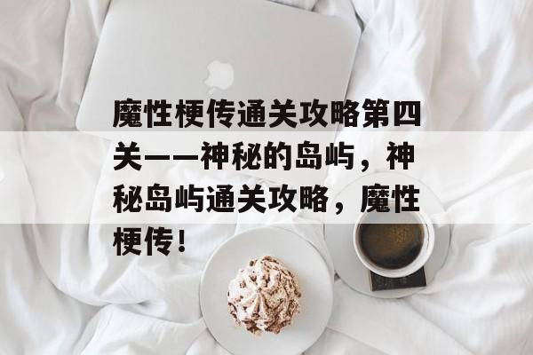 魔性梗传通关攻略第四关——神秘的岛屿,神秘岛屿通关攻略,魔性梗传! 魔性梗传通关攻略第四关——神秘的岛屿,神秘岛屿通关攻略,魔性梗传!