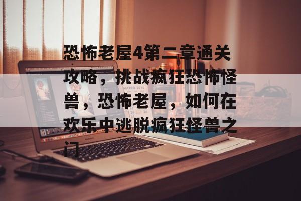 恐怖老屋4第二章通关攻略,挑战疯狂恐怖怪兽,恐怖老屋,如何在欢乐中逃脱疯狂怪兽之门 恐怖老屋4第二章通关攻略,挑战疯狂恐怖怪兽,恐怖老屋,如何在欢乐中逃脱疯狂怪兽之门