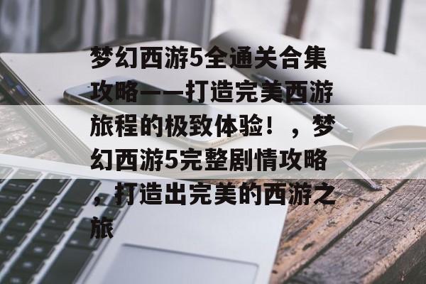 梦幻西游5全通关合集攻略——打造完美西游旅程的极致体验!,梦幻西游5完整剧情攻略,打造出完美的西游之旅 梦幻西游5全通关合集攻略——打造完美西游旅程的极致体验!,梦幻西游5完整剧情攻略,打造出完美的西游之旅