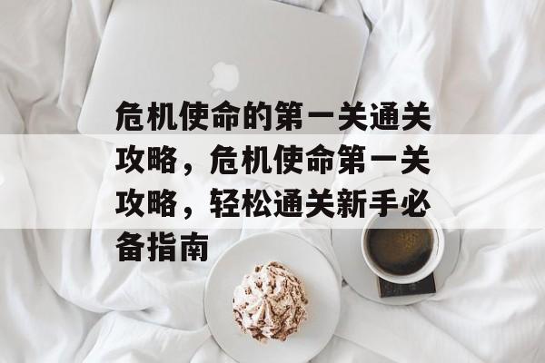危机使命的第一关通关攻略,危机使命第一关攻略,轻松通关新手必备指南 危机使命的第一关通关攻略,危机使命第一关攻略,轻松通关新手必备指南