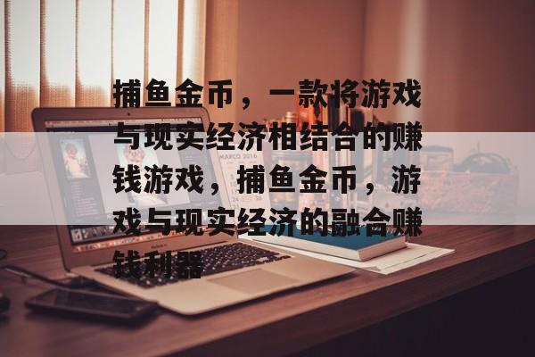 捕鱼金币,一款将游戏与现实经济相结合的赚钱游戏,捕鱼金币,游戏与现实经济的融合赚钱利器 捕鱼金币,一款将游戏与现实经济相结合的赚钱游戏,捕鱼金币,游戏与现实经济的融合赚钱利器