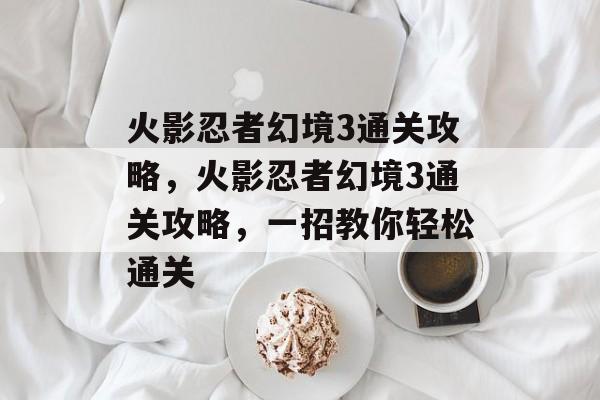 火影忍者幻境3通关攻略,火影忍者幻境3通关攻略,一招教你轻松通关 火影忍者幻境3通关攻略,火影忍者幻境3通关攻略,一招教你轻松通关