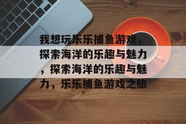 我想玩乐乐捕鱼游戏,探索海洋的乐趣与魅力,探索海洋的乐趣与魅力,乐乐捕鱼游戏之旅 我想玩乐乐捕鱼游戏,探索海洋的乐趣与魅力,探索海洋的乐趣与魅力,乐乐捕鱼游戏之旅
