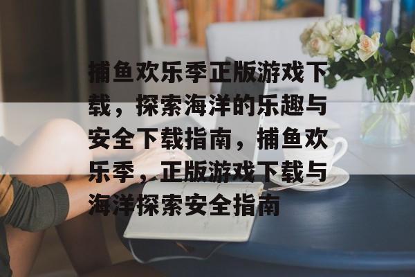 捕鱼欢乐季正版游戏下载,探索海洋的乐趣与安全下载指南,捕鱼欢乐季,正版游戏下载与海洋探索安全指南 捕鱼欢乐季正版游戏下载,探索海洋的乐趣与安全下载指南,捕鱼欢乐季,正版游戏下载与海洋探索安全指南