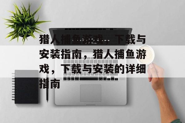 猎人捕鱼游戏,下载与安装指南,猎人捕鱼游戏,下载与安装的详细指南 猎人捕鱼游戏,下载与安装指南,猎人捕鱼游戏,下载与安装的详细指南