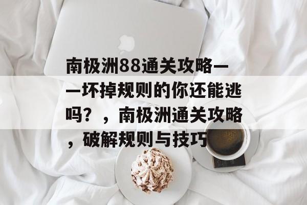 南极洲88通关攻略——坏掉规则的你还能逃吗?,南极洲通关攻略,破解规则与技巧 南极洲88通关攻略——坏掉规则的你还能逃吗?,南极洲通关攻略,破解规则与技巧
