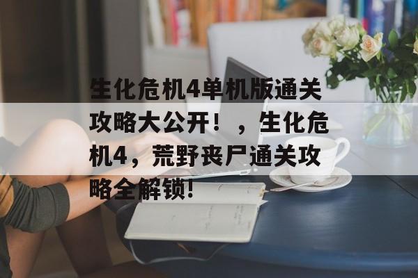 生化危机4单机版通关攻略大公开!,生化危机4,荒野丧尸通关攻略全解锁! 生化危机4单机版通关攻略大公开!,生化危机4,荒野丧尸通关攻略全解锁!