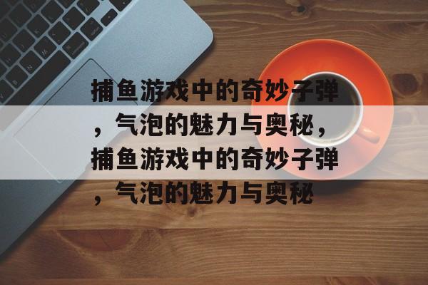 捕鱼游戏中的奇妙子弹,气泡的魅力与奥秘,捕鱼游戏中的奇妙子弹,气泡的魅力与奥秘 捕鱼游戏中的奇妙子弹,气泡的魅力与奥秘,捕鱼游戏中的奇妙子弹,气泡的魅力与奥秘