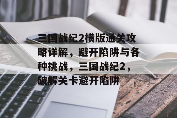 三国战纪2横版通关攻略详解,避开陷阱与各种挑战,三国战纪2,破解关卡避开陷阱 三国战纪2横版通关攻略详解,避开陷阱与各种挑战,三国战纪2,破解关卡避开陷阱
