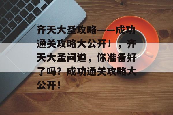 齐天大圣攻略——成功通关攻略大公开！，齐天大圣问道，你准备好了吗？成功通关攻略大公开！