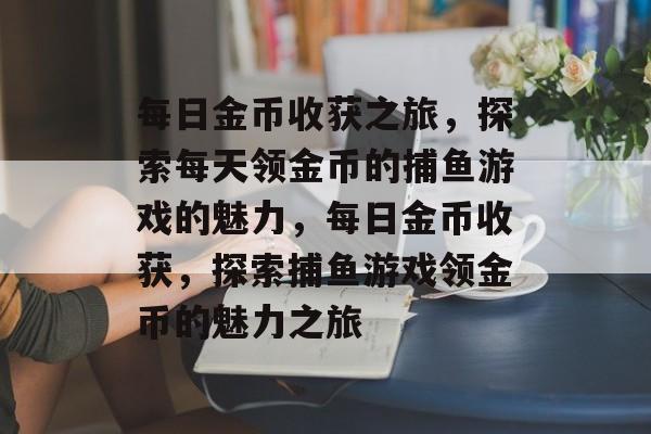 每日金币收获之旅，探索每天领金币的捕鱼游戏的魅力，每日金币收获，探索捕鱼游戏领金币的魅力之旅