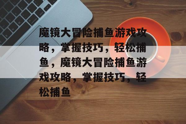 魔镜大冒险捕鱼游戏攻略,掌握技巧,轻松捕鱼,魔镜大冒险捕鱼游戏攻略,掌握技巧,轻松捕鱼 魔镜大冒险捕鱼游戏攻略,掌握技巧,轻松捕鱼,魔镜大冒险捕鱼游戏攻略,掌握技巧,轻松捕鱼