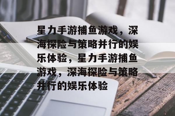星力手游捕鱼游戏,深海探险与策略并行的娱乐体验,星力手游捕鱼游戏,深海探险与策略并行的娱乐体验 星力手游捕鱼游戏,深海探险与策略并行的娱乐体验,星力手游捕鱼游戏,深海探险与策略并行的娱乐体验