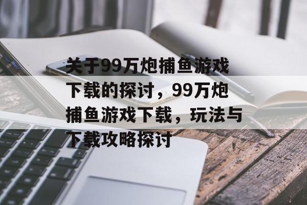 关于99万炮捕鱼游戏下载的探讨，99万炮捕鱼游戏下载，玩法与下载攻略探讨