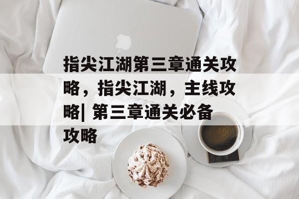 指尖江湖第三章通关攻略，指尖江湖，主线攻略| 第三章通关必备攻略