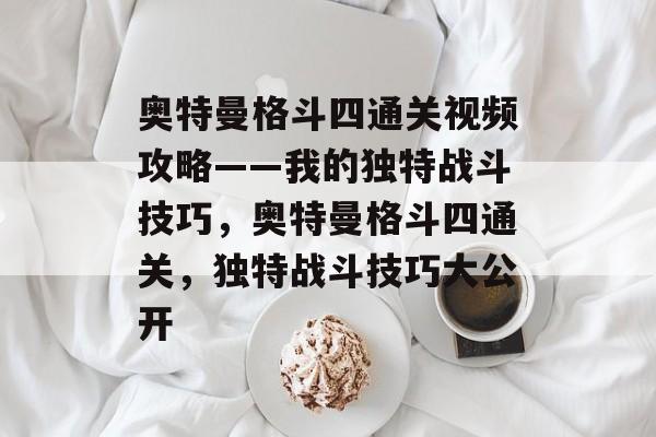 奥特曼格斗四通关视频攻略——我的独特战斗技巧，奥特曼格斗四通关，独特战斗技巧大公开