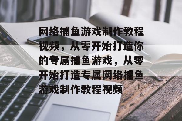 网络捕鱼游戏制作教程视频,从零开始打造你的专属捕鱼游戏,从零开始打造专属网络捕鱼游戏制作教程视频 网络捕鱼游戏制作教程视频,从零开始打造你的专属捕鱼游戏,从零开始打造专属网络捕鱼游戏制作教程视频