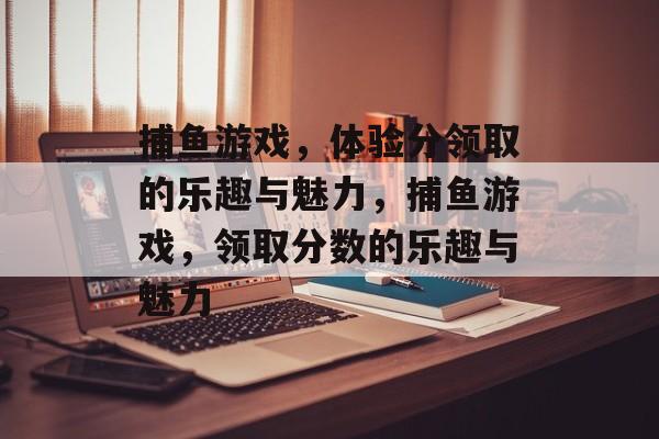 捕鱼游戏,体验分领取的乐趣与魅力,捕鱼游戏,领取分数的乐趣与魅力 捕鱼游戏,体验分领取的乐趣与魅力,捕鱼游戏,领取分数的乐趣与魅力