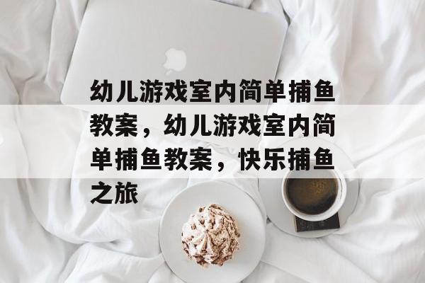 幼儿游戏室内简单捕鱼教案,幼儿游戏室内简单捕鱼教案,快乐捕鱼之旅 幼儿游戏室内简单捕鱼教案,幼儿游戏室内简单捕鱼教案,快乐捕鱼之旅