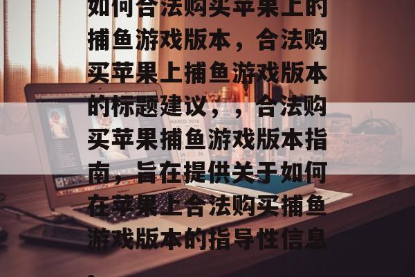 如何合法购买苹果上的捕鱼游戏版本,合法购买苹果上捕鱼游戏版本的标题建议,,合法购买苹果捕鱼游戏版本指南,旨在提供关于如何在苹果上合法购买捕鱼游戏版本的指导性信息。 如何合法购买苹果上的捕鱼游戏版本,合法购买苹果上捕鱼游戏版本的标题建议,,合法购买苹果捕鱼游戏版本指南,旨在提供关于如何在苹果上合法购买捕鱼游戏版本的指导性信息。
