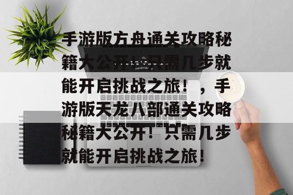 手游版方舟通关攻略秘籍大公开！只需几步就能开启挑战之旅！，手游版天龙八部通关攻略秘籍大公开！只需几步就能开启挑战之旅！