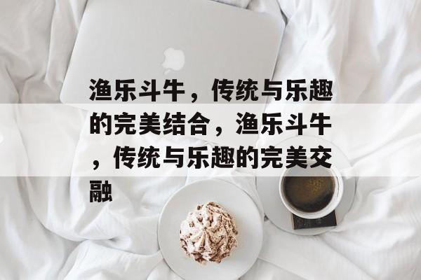 渔乐斗牛,传统与乐趣的完美结合,渔乐斗牛,传统与乐趣的完美交融 渔乐斗牛,传统与乐趣的完美结合,渔乐斗牛,传统与乐趣的完美交融