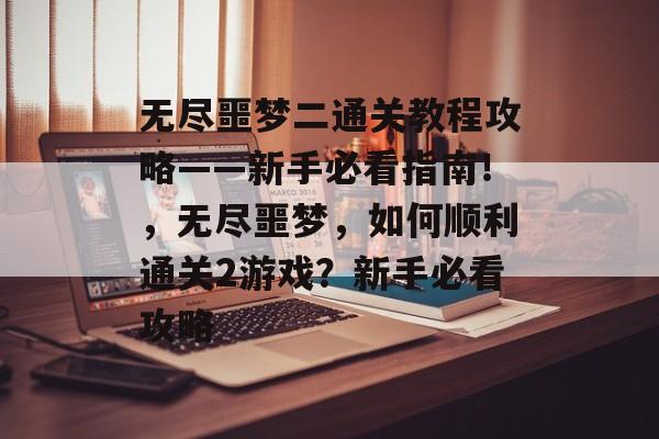 无尽噩梦二通关教程攻略——新手必看指南!,无尽噩梦,如何顺利通关2游戏?新手必看攻略 无尽噩梦二通关教程攻略——新手必看指南!,无尽噩梦,如何顺利通关2游戏?新手必看攻略