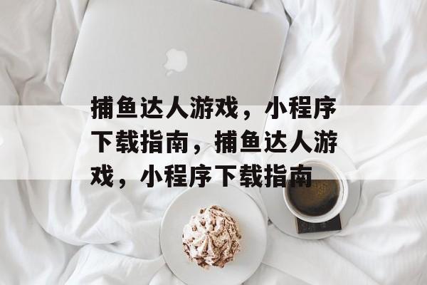 捕鱼达人游戏,小程序下载指南,捕鱼达人游戏,小程序下载指南 捕鱼达人游戏,小程序下载指南,捕鱼达人游戏,小程序下载指南