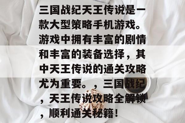 三国战纪天王传说是一款大型策略手机游戏。游戏中拥有丰富的剧情和丰富的装备选择，其中天王传说的通关攻略尤为重要。，三国战纪，天王传说攻略全解锁，顺利通关秘籍！