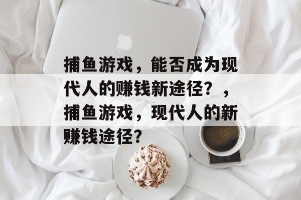 捕鱼游戏，能否成为现代人的赚钱新途径？，捕鱼游戏，现代人的新赚钱途径？