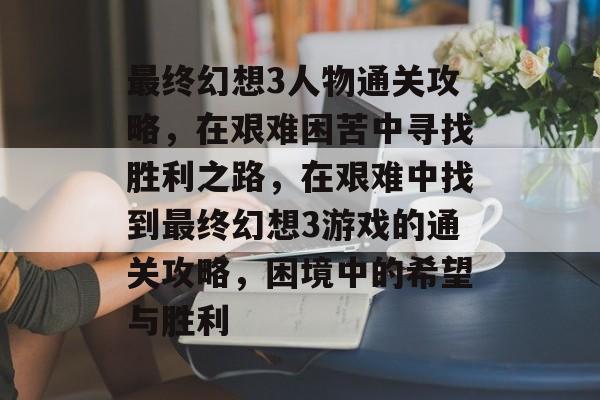 最终幻想3人物通关攻略,在艰难困苦中寻找胜利之路,在艰难中找到最终幻想3游戏的通关攻略,困境中的希望与胜利 最终幻想3人物通关攻略,在艰难困苦中寻找胜利之路,在艰难中找到最终幻想3游戏的通关攻略,困境中的希望与胜利