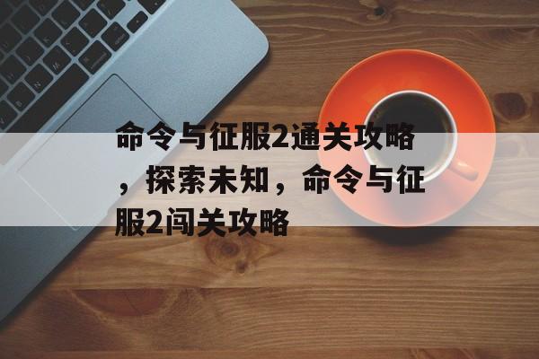 命令与征服2通关攻略,探索未知,命令与征服2闯关攻略 命令与征服2通关攻略,探索未知,命令与征服2闯关攻略