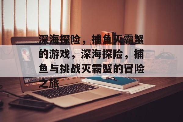 深海探险,捕鱼灭霸蟹的游戏,深海探险,捕鱼与挑战灭霸蟹的冒险之旅 深海探险,捕鱼灭霸蟹的游戏,深海探险,捕鱼与挑战灭霸蟹的冒险之旅