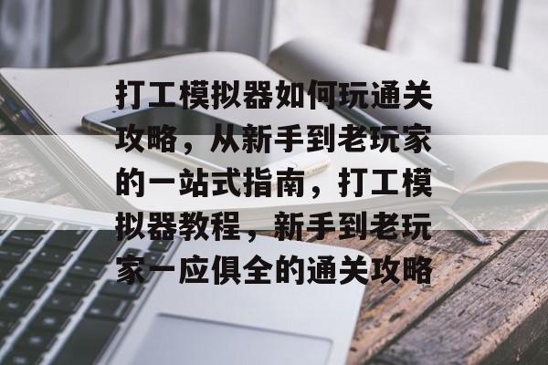 打工模拟器如何玩通关攻略，从新手到老玩家的一站式指南，打工模拟器教程，新手到老玩家一应俱全的通关攻略