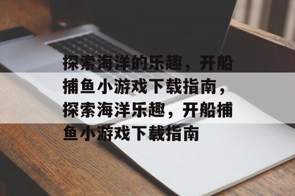 探索海洋的乐趣,开船捕鱼小游戏下载指南,探索海洋乐趣,开船捕鱼小游戏下载指南 探索海洋的乐趣,开船捕鱼小游戏下载指南,探索海洋乐趣,开船捕鱼小游戏下载指南