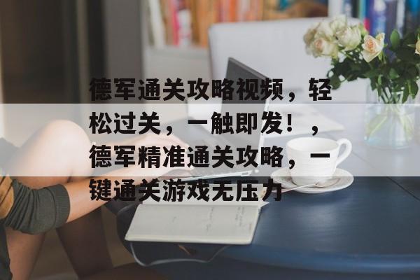 德军通关攻略视频,轻松过关,一触即发!,德军精准通关攻略,一键通关游戏无压力 德军通关攻略视频,轻松过关,一触即发!,德军精准通关攻略,一键通关游戏无压力