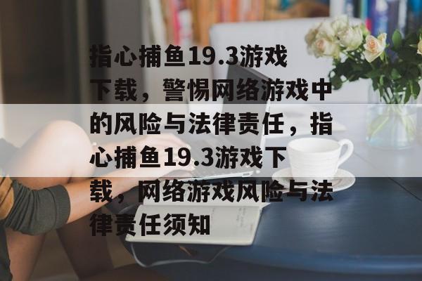 指心捕鱼19.3游戏下载，警惕网络游戏中的风险与法律责任，指心捕鱼19.3游戏下载，网络游戏风险与法律责任须知