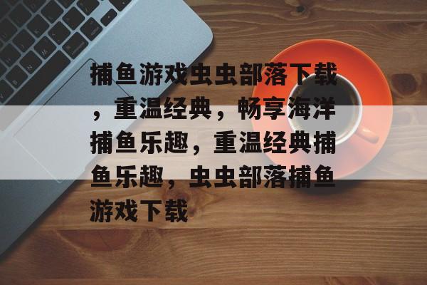 捕鱼游戏虫虫部落下载，重温经典，畅享海洋捕鱼乐趣，重温经典捕鱼乐趣，虫虫部落捕鱼游戏下载