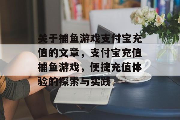 关于捕鱼游戏支付宝充值的文章,支付宝充值捕鱼游戏,便捷充值体验的探索与实践 关于捕鱼游戏支付宝充值的文章,支付宝充值捕鱼游戏,便捷充值体验的探索与实践