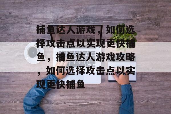 捕鱼达人游戏,如何选择攻击点以实现更快捕鱼,捕鱼达人游戏攻略,如何选择攻击点以实现更快捕鱼 捕鱼达人游戏,如何选择攻击点以实现更快捕鱼,捕鱼达人游戏攻略,如何选择攻击点以实现更快捕鱼