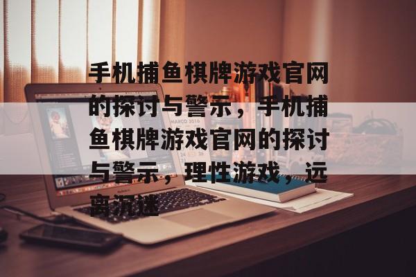 手机捕鱼棋牌游戏官网的探讨与警示,手机捕鱼棋牌游戏官网的探讨与警示,理性游戏,远离沉迷 手机捕鱼棋牌游戏官网的探讨与警示,手机捕鱼棋牌游戏官网的探讨与警示,理性游戏,远离沉迷