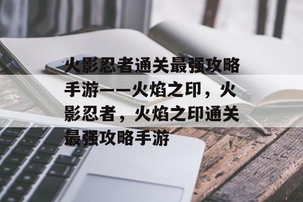 火影忍者通关最强攻略手游——火焰之印,火影忍者,火焰之印通关最强攻略手游 火影忍者通关最强攻略手游——火焰之印,火影忍者,火焰之印通关最强攻略手游