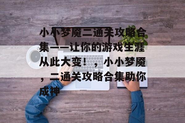 小小梦魇二通关攻略合集——让你的游戏生涯从此大变!,小小梦魇,二通关攻略合集助你成神 小小梦魇二通关攻略合集——让你的游戏生涯从此大变!,小小梦魇,二通关攻略合集助你成神