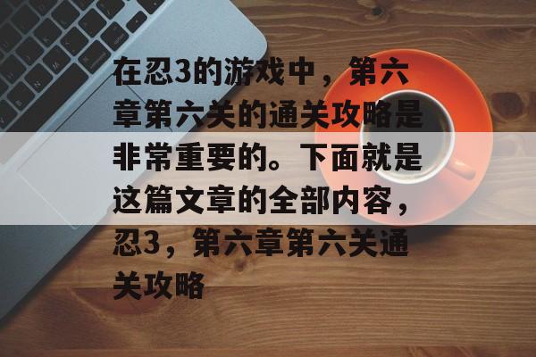 在忍3的游戏中,第六章第六关的通关攻略是非常重要的。下面就是这篇文章的全部内容,忍3,第六章第六关通关攻略 在忍3的游戏中,第六章第六关的通关攻略是非常重要的。下面就是这篇文章的全部内容,忍3,第六章第六关通关攻略