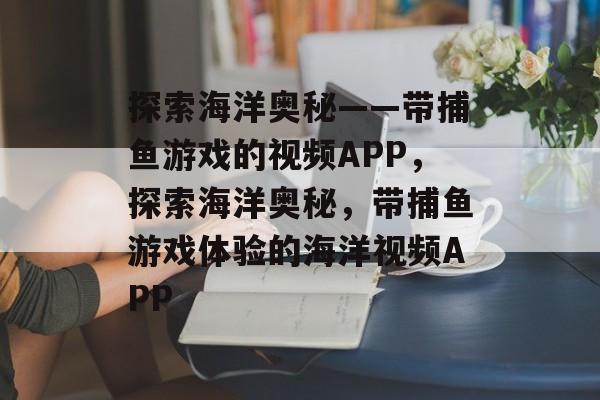 探索海洋奥秘——带捕鱼游戏的视频APP,探索海洋奥秘,带捕鱼游戏体验的海洋视频APP 探索海洋奥秘——带捕鱼游戏的视频APP,探索海洋奥秘,带捕鱼游戏体验的海洋视频APP